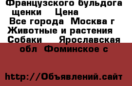 Французского бульдога щенки  › Цена ­ 35 000 - Все города, Москва г. Животные и растения » Собаки   . Ярославская обл.,Фоминское с.